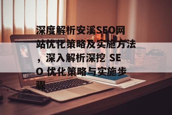 深度解析安溪SEO网站优化策略及实施方法,深入解析深挖 SEO 优化策略与实施步骤 深度解析安溪SEO网站优化策略及实施方法,深入解析深挖 SEO 优化策略与实施步骤