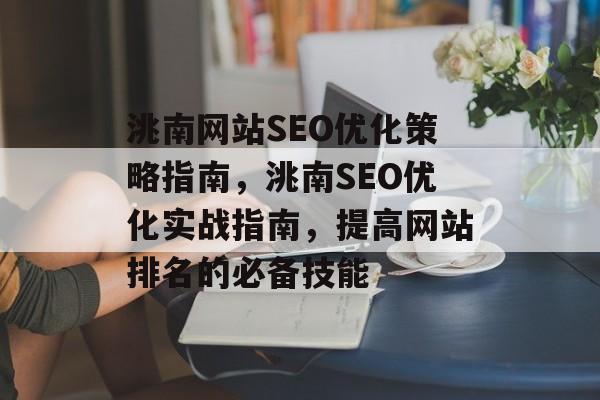 洮南网站SEO优化策略指南,洮南SEO优化实战指南,提高网站排名的必备技能 洮南网站SEO优化策略指南,洮南SEO优化实战指南,提高网站排名的必备技能