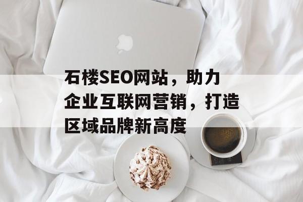 石楼SEO网站,助力企业互联网营销,打造区域品牌新高度 石楼SEO网站,助力企业互联网营销,打造区域品牌新高度