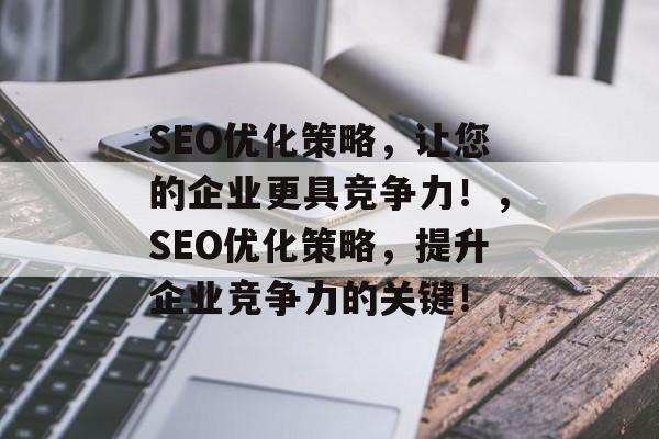 SEO优化策略，让您的企业更具竞争力！，SEO优化策略，提升企业竞争力的关键！