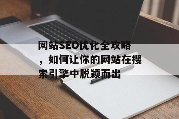 网站SEO优化全攻略,如何让你的网站在搜索引擎中脱颖而出 网站SEO优化全攻略,如何让你的网站在搜索引擎中脱颖而出