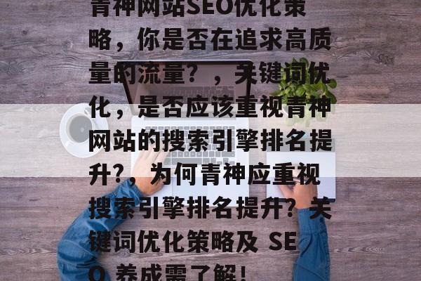 青神网站SEO优化策略，你是否在追求高质量的流量？，关键词优化，是否应该重视青神网站的搜索引擎排名提升?，为何青神应重视搜索引擎排名提升？关键词优化策略及 SEO 养成需了解！
