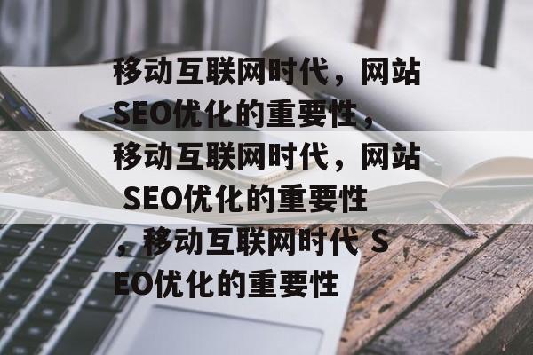 移动互联网时代,网站SEO优化的重要性,移动互联网时代,网站 SEO优化的重要性,移动互联网时代 SEO优化的重要性 移动互联网时代,网站SEO优化的重要性,移动互联网时代,网站 SEO优化的重要性,移动互联网时代 SEO优化的重要性