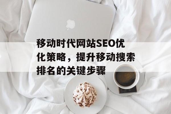 移动时代网站SEO优化策略,提升移动搜索排名的关键步骤 移动时代网站SEO优化策略,提升移动搜索排名的关键步骤