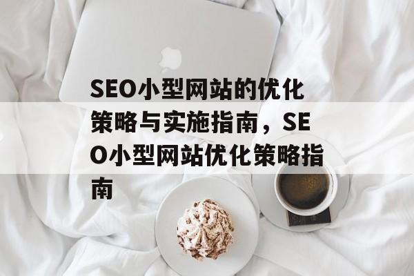 SEO小型网站的优化策略与实施指南,SEO小型网站优化策略指南 SEO小型网站的优化策略与实施指南,SEO小型网站优化策略指南