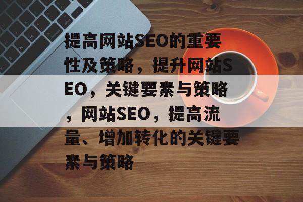 提高网站SEO的重要性及策略，提升网站SEO，关键要素与策略，网站SEO，提高流量、增加转化的关键要素与策略