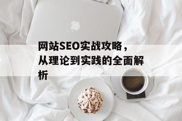 网站SEO实战攻略，从理论到实践的全面解析