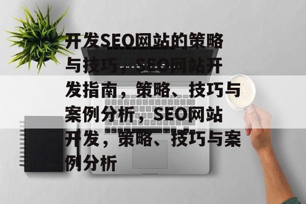 开发SEO网站的策略与技巧,SEO网站开发指南,策略、技巧与案例分析,SEO网站开发,策略、技巧与案例分析 开发SEO网站的策略与技巧,SEO网站开发指南,策略、技巧与案例分析,SEO网站开发,策略、技巧与案例分析