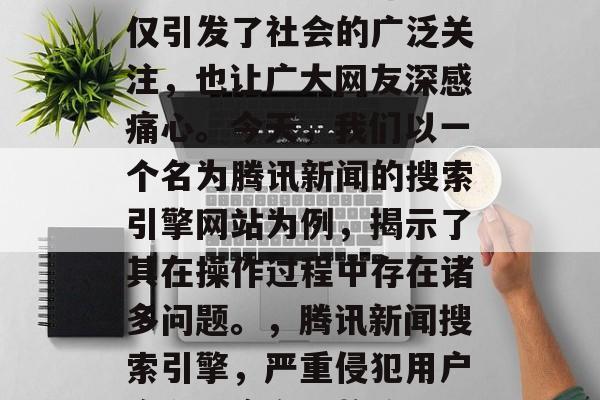 SEO网站偷拍事件不仅引发了社会的广泛关注,也让广大网友深感痛心。今天,我们以一个名为腾讯新闻的搜索引擎网站为例,揭示了其在操作过程中存在诸多问题。,腾讯新闻搜索引擎,严重侵犯用户隐私,应立即整改! SEO网站偷拍事件不仅引发了社会的广泛关注,也让广大网友深感痛心。今天,我们以一个名为腾讯新闻的搜索引擎网站为例,揭示了其在操作过程中存在诸多问题。,腾讯新闻搜索引擎,严重侵犯用户隐私,应立即整改!