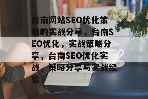 台南网站SEO优化策略的实战分享,台南SEO优化,实战策略分享,台南SEO优化实战,策略分享与实战经验 台南网站SEO优化策略的实战分享,台南SEO优化,实战策略分享,台南SEO优化实战,策略分享与实战经验