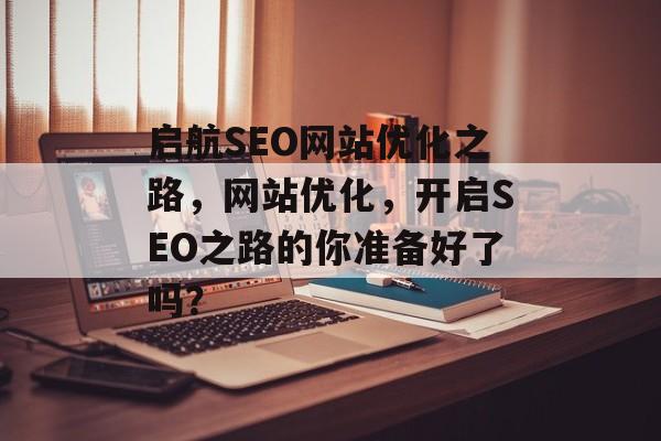 启航SEO网站优化之路,网站优化,开启SEO之路的你准备好了吗? 启航SEO网站优化之路,网站优化,开启SEO之路的你准备好了吗?
