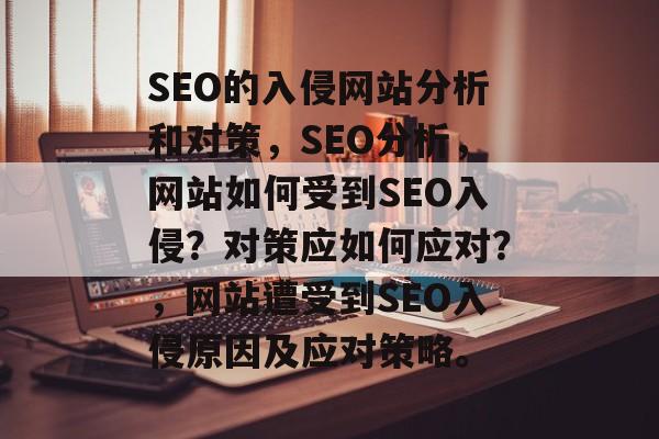 SEO的入侵网站分析和对策,SEO分析,网站如何受到SEO入侵?对策应如何应对?,网站遭受到SEO入侵原因及应对策略。 SEO的入侵网站分析和对策,SEO分析,网站如何受到SEO入侵?对策应如何应对?,网站遭受到SEO入侵原因及应对策略。