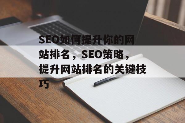 SEO如何提升你的网站排名,SEO策略,提升网站排名的关键技巧 SEO如何提升你的网站排名,SEO策略,提升网站排名的关键技巧