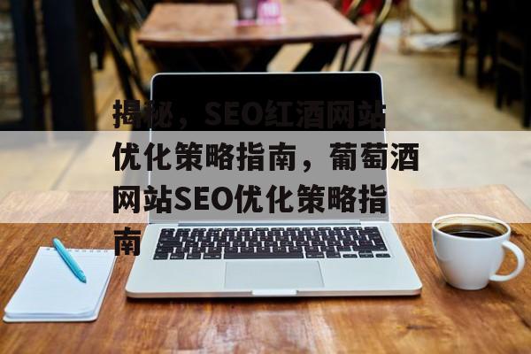 揭秘,SEO红酒网站优化策略指南,葡萄酒网站SEO优化策略指南 揭秘,SEO红酒网站优化策略指南,葡萄酒网站SEO优化策略指南