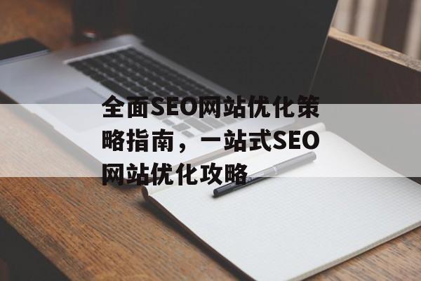 全面SEO网站优化策略指南,一站式SEO网站优化攻略 全面SEO网站优化策略指南,一站式SEO网站优化攻略
