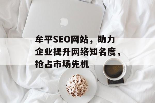 牟平SEO网站,助力企业提升网络知名度,抢占市场先机 牟平SEO网站,助力企业提升网络知名度,抢占市场先机