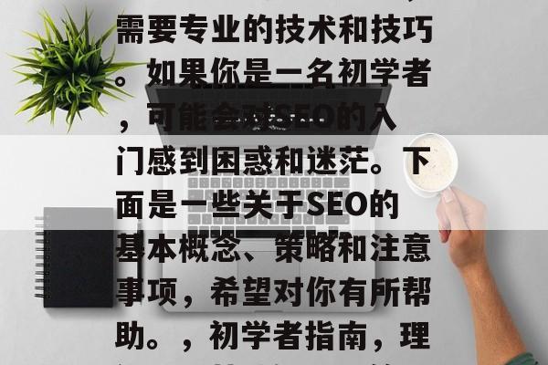 SEO是一项涉及到大量时间和精力的任务,需要专业的技术和技巧。如果你是一名初学者,可能会对SEO的入门感到困惑和迷茫。下面是一些关于SEO的基本概念、策略和注意事项,希望对你有所帮助。,初学者指南,理解SEO基础知识及策略,避免入门误区 SEO是一项涉及到大量时间和精力的任务,需要专业的技术和技巧。如果你是一名初学者,可能会对SEO的入门感到困惑和迷茫。下面是一些关于SEO的基本概念、策略和注意事项,希望对你有所帮助。,初学者指南,理解SEO基础知识及策略,避免入门误区