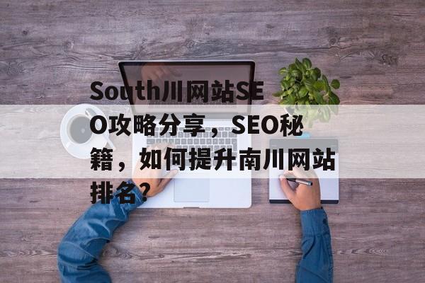 South川网站SEO攻略分享,SEO秘籍,如何提升南川网站排名? South川网站SEO攻略分享,SEO秘籍,如何提升南川网站排名?