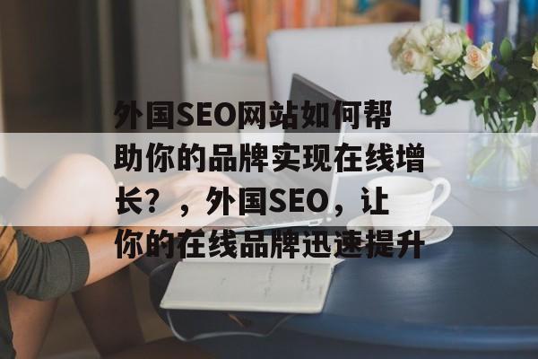 外国SEO网站如何帮助你的品牌实现在线增长?,外国SEO,让你的在线品牌迅速提升 外国SEO网站如何帮助你的品牌实现在线增长?,外国SEO,让你的在线品牌迅速提升