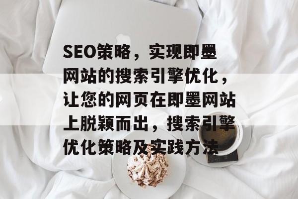 SEO策略,实现即墨网站的搜索引擎优化,让您的网页在即墨网站上脱颖而出,搜索引擎优化策略及实践方法 SEO策略,实现即墨网站的搜索引擎优化,让您的网页在即墨网站上脱颖而出,搜索引擎优化策略及实践方法