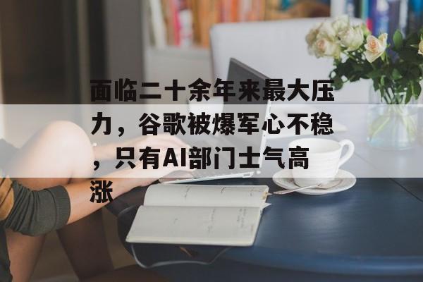 面临二十余年来最大压力,谷歌被爆军心不稳,只有AI部门士气高涨 面临二十余年来最大压力,谷歌被爆军心不稳,只有AI部门士气高涨