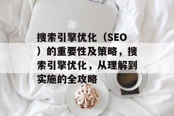 搜索引擎优化(SEO)的重要性及策略,搜索引擎优化,从理解到实施的全攻略 搜索引擎优化(SEO)的重要性及策略,搜索引擎优化,从理解到实施的全攻略