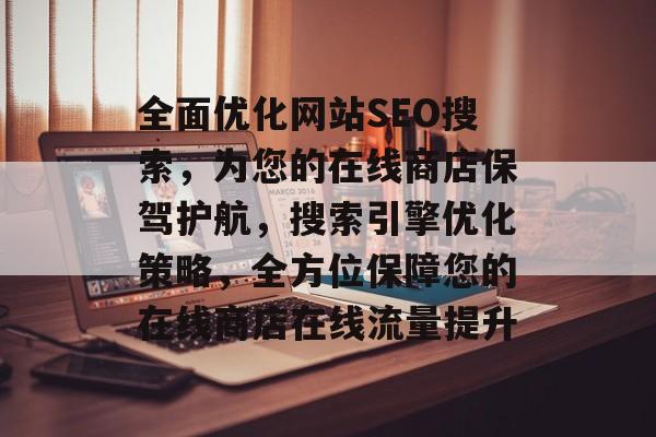 全面优化网站SEO搜索,为您的在线商店保驾护航,搜索引擎优化策略,全方位保障您的在线商店在线流量提升 全面优化网站SEO搜索,为您的在线商店保驾护航,搜索引擎优化策略,全方位保障您的在线商店在线流量提升