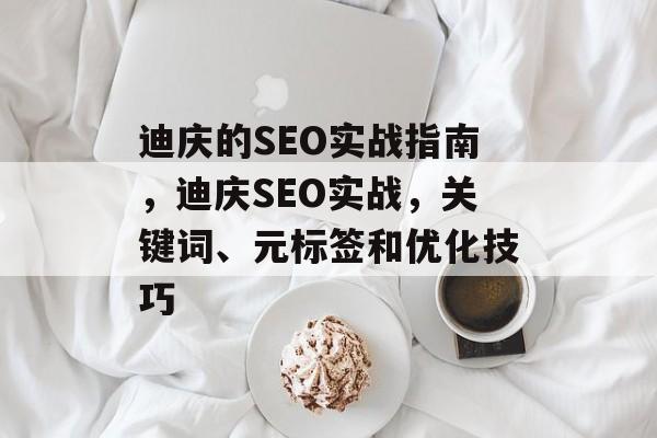 迪庆的SEO实战指南，迪庆SEO实战，关键词、元标签和优化技巧