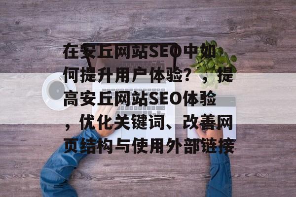 在安丘网站SEO中如何提升用户体验?,提高安丘网站SEO体验,优化关键词、改善网页结构与使用外部链接 在安丘网站SEO中如何提升用户体验?,提高安丘网站SEO体验,优化关键词、改善网页结构与使用外部链接