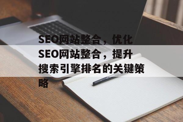 SEO网站整合，优化SEO网站整合，提升搜索引擎排名的关键策略