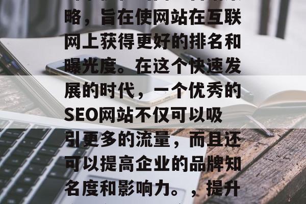 SEO是一种基于搜索引擎优化的网络营销策略，旨在使网站在互联网上获得更好的排名和曝光度。在这个快速发展的时代，一个优秀的SEO网站不仅可以吸引更多的流量，而且还可以提高企业的品牌知名度和影响力。，提升企业在线可见度，SEO实战指南