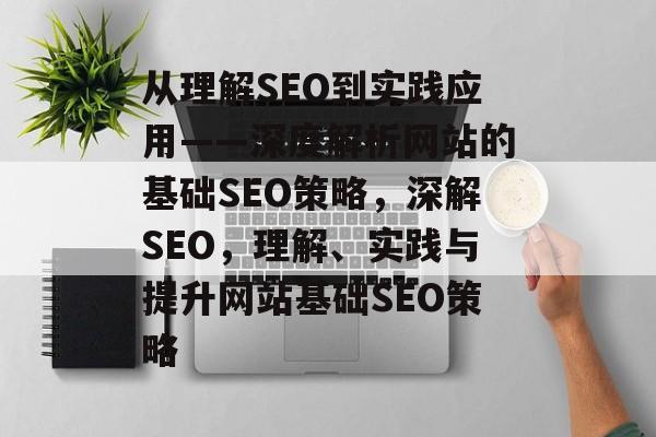 从理解SEO到实践应用——深度解析网站的基础SEO策略，深解SEO，理解、实践与提升网站基础SEO策略
