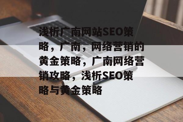 浅析广南网站SEO策略，广南，网络营销的黄金策略，广南网络营销攻略，浅析SEO策略与黄金策略