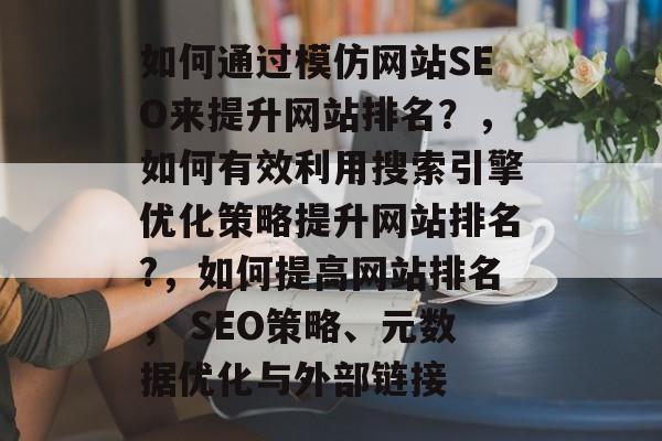 如何通过模仿网站SEO来提升网站排名？，如何有效利用搜索引擎优化策略提升网站排名?，如何提高网站排名， SEO策略、元数据优化与外部链接