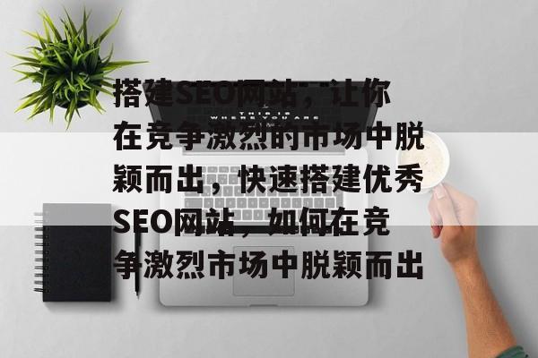 搭建SEO网站,让你在竞争激烈的市场中脱颖而出,快速搭建优秀SEO网站,如何在竞争激烈市场中脱颖而出 搭建SEO网站,让你在竞争激烈的市场中脱颖而出,快速搭建优秀SEO网站,如何在竞争激烈市场中脱颖而出