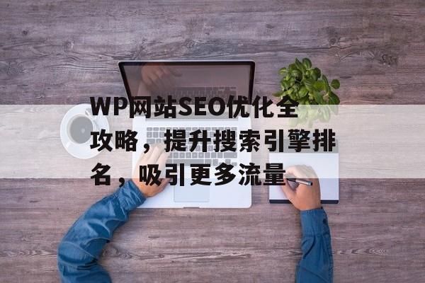 WP网站SEO优化全攻略,提升搜索引擎排名,吸引更多流量 WP网站SEO优化全攻略,提升搜索引擎排名,吸引更多流量