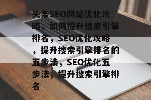 头条SEO网站优化攻略,如何提升搜索引擎排名,SEO优化攻略,提升搜索引擎排名的五步法,SEO优化五步法,提升搜索引擎排名 头条SEO网站优化攻略,如何提升搜索引擎排名,SEO优化攻略,提升搜索引擎排名的五步法,SEO优化五步法,提升搜索引擎排名