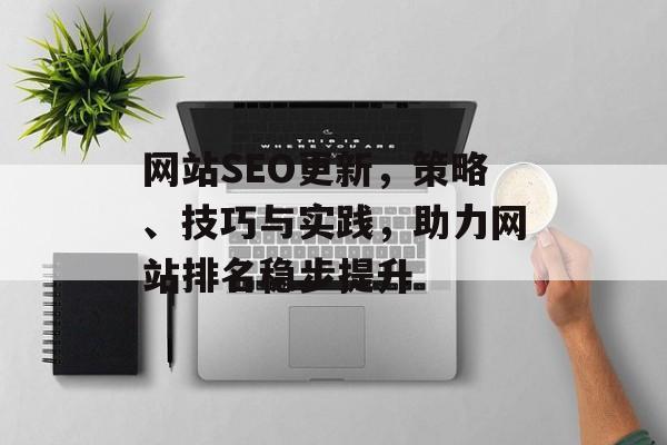 网站SEO更新,策略、技巧与实践,助力网站排名稳步提升 网站SEO更新,策略、技巧与实践,助力网站排名稳步提升
