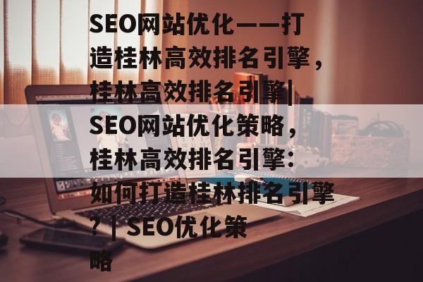 SEO网站优化——打造桂林高效排名引擎,桂林高效排名引擎| SEO网站优化策略,桂林高效排名引擎: 如何打造桂林排名引擎? | SEO优化策略 SEO网站优化——打造桂林高效排名引擎,桂林高效排名引擎| SEO网站优化策略,桂林高效排名引擎: 如何打造桂林排名引擎? | SEO优化策略