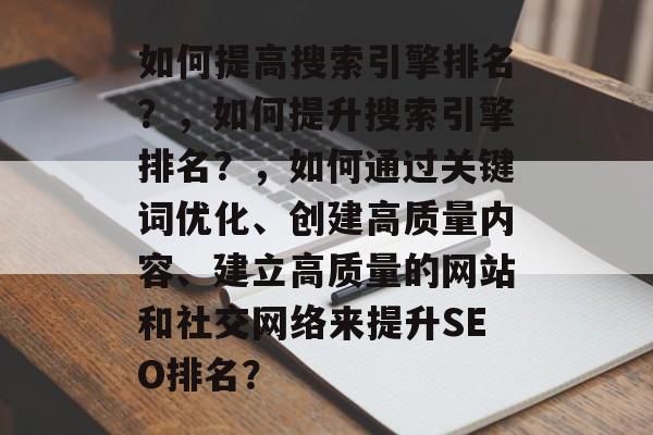 如何提高搜索引擎排名？，如何提升搜索引擎排名？，如何通过关键词优化、创建高质量内容、建立高质量的网站和社交网络来提升SEO排名？
