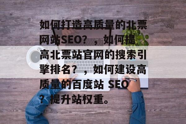 如何打造高质量的北票网站SEO？，如何提高北票站官网的搜索引擎排名？，如何建设高质量的百度站 SEO？提升站权重。