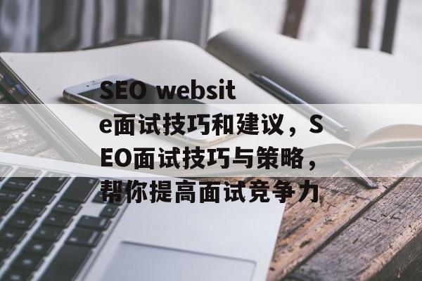 SEO website面试技巧和建议，SEO面试技巧与策略，帮你提高面试竞争力