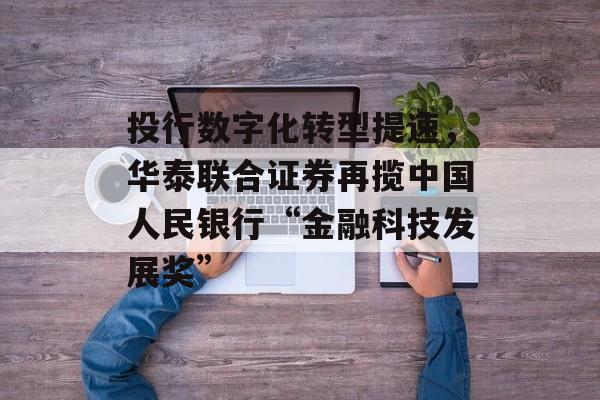 投行数字化转型提速,华泰联合证券再揽中国人民银行“金融科技发展奖” 投行数字化转型提速,华泰联合证券再揽中国人民银行“金融科技发展奖”