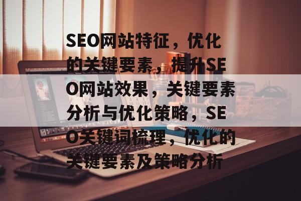 SEO网站特征,优化的关键要素,提升SEO网站效果,关键要素分析与优化策略,SEO关键词梳理,优化的关键要素及策略分析 SEO网站特征,优化的关键要素,提升SEO网站效果,关键要素分析与优化策略,SEO关键词梳理,优化的关键要素及策略分析
