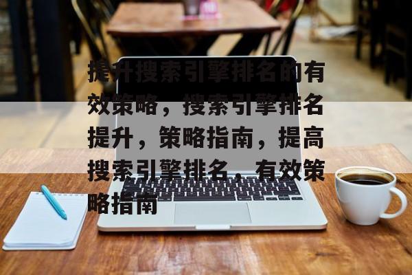 提升搜索引擎排名的有效策略,搜索引擎排名提升,策略指南,提高搜索引擎排名,有效策略指南 提升搜索引擎排名的有效策略,搜索引擎排名提升,策略指南,提高搜索引擎排名,有效策略指南
