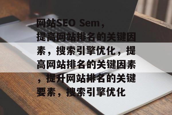 网站SEO Sem,提高网站排名的关键因素,搜索引擎优化,提高网站排名的关键因素,提升网站排名的关键要素,搜索引擎优化 网站SEO Sem,提高网站排名的关键因素,搜索引擎优化,提高网站排名的关键因素,提升网站排名的关键要素,搜索引擎优化