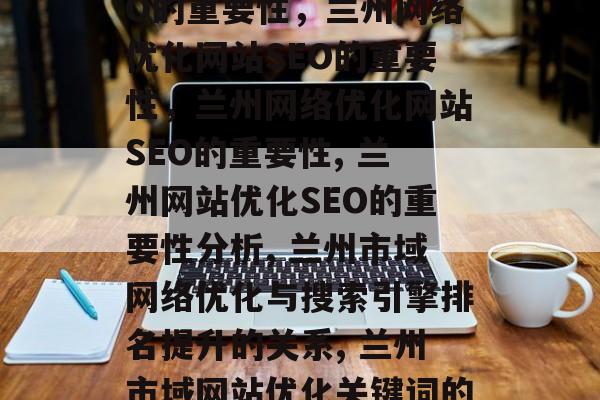 兰州网络优化网站SEO的重要性，兰州网络优化网站SEO的重要性，兰州网络优化网站SEO的重要性, 兰州网站优化SEO的重要性分析, 兰州市域网络优化与搜索引擎排名提升的关系, 兰州市域网站优化关键词的选择策略