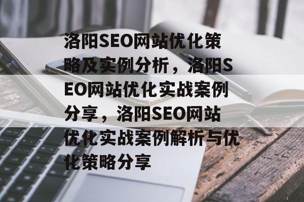 洛阳SEO网站优化策略及实例分析,洛阳SEO网站优化实战案例分享,洛阳SEO网站优化实战案例解析与优化策略分享 洛阳SEO网站优化策略及实例分析,洛阳SEO网站优化实战案例分享,洛阳SEO网站优化实战案例解析与优化策略分享