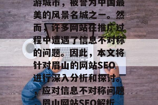 眉山是国家AAA级旅游城市,被誉为中国最美的风景名城之一。然而,许多网站在推广过程中遭遇了信息不对称的问题。因此,本文将针对眉山的网站SEO进行深入分析和探讨。,应对信息不对称问题,眉山网站SEO解析与提升策略 眉山是国家AAA级旅游城市,被誉为中国最美的风景名城之一。然而,许多网站在推广过程中遭遇了信息不对称的问题。因此,本文将针对眉山的网站SEO进行深入分析和探讨。,应对信息不对称问题,眉山网站SEO解析与提升策略