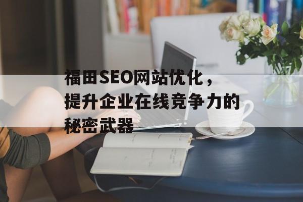 福田SEO网站优化,提升企业在线竞争力的秘密武器 福田SEO网站优化,提升企业在线竞争力的秘密武器